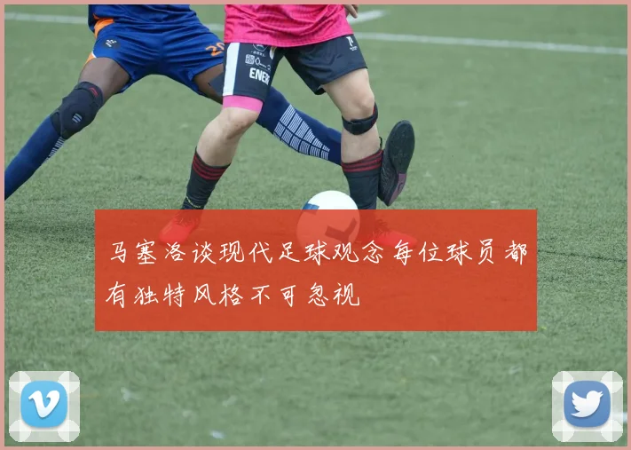 马塞洛谈现代足球观念每位球员都有独特风格不可忽视