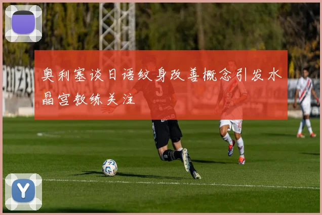 奥利塞谈日语纹身改善概念引发水晶宫教练关注