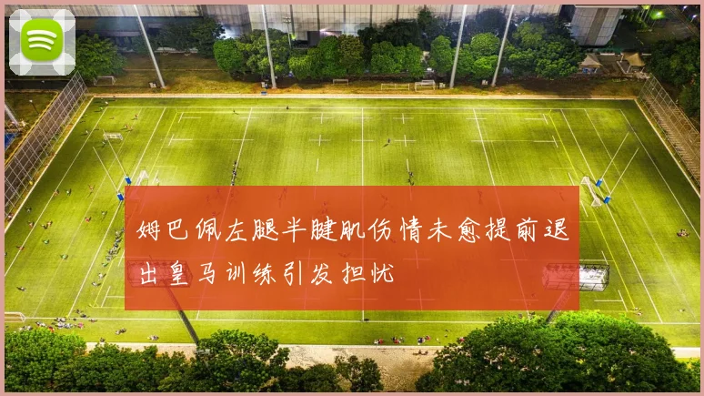 姆巴佩左腿半腱肌伤情未愈提前退出皇马训练引发担忧