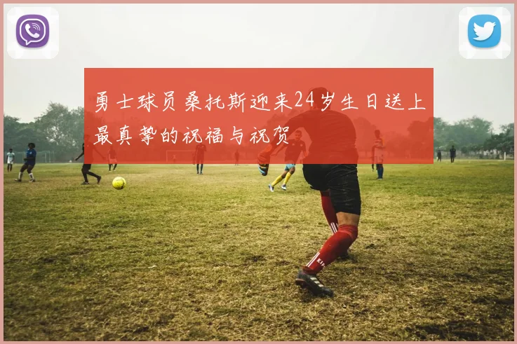 勇士球员桑托斯迎来24岁生日送上最真挚的祝福与祝贺
