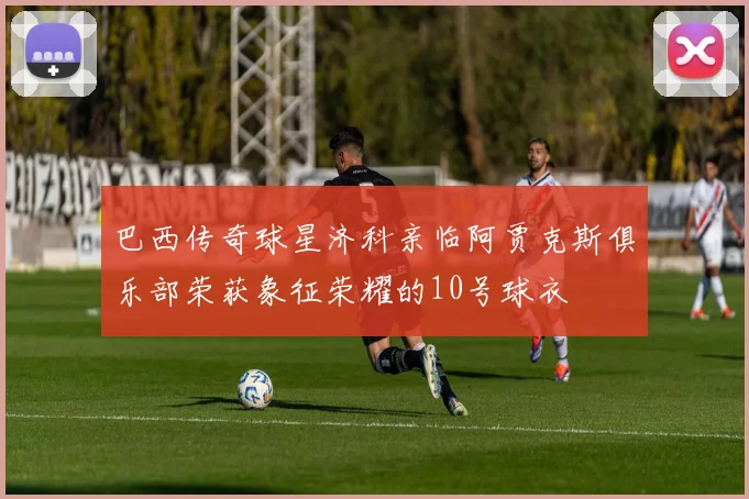巴西传奇球星济科亲临阿贾克斯俱乐部荣获象征荣耀的10号球衣