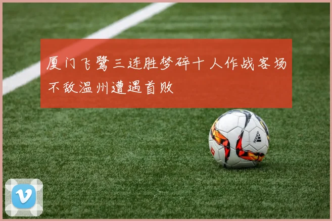 厦门飞鹭三连胜梦碎十人作战客场不敌温州遭遇首败