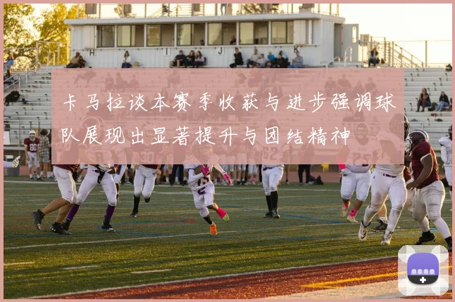 卡马拉谈本赛季收获与进步强调球队展现出显著提升与团结精神