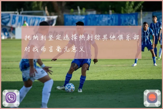 托纳利坚定选择热刺称其他俱乐部对我而言毫无意义