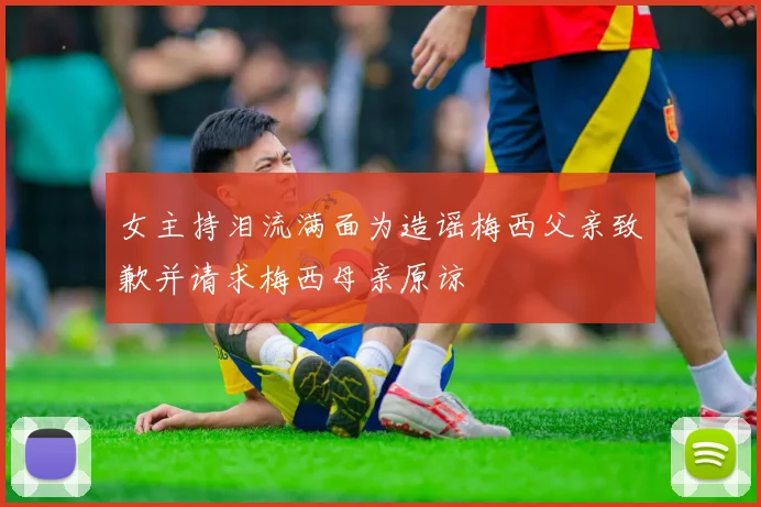 女主持泪流满面为造谣梅西父亲致歉并请求梅西母亲原谅