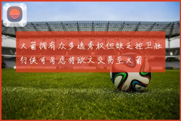 火箭拥有众多选秀权但缺乏控卫独行侠可考虑将欧文交易至火箭