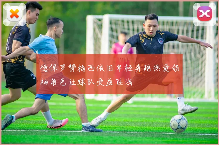 德保罗赞梅西依旧年轻奔跑热爱领袖角色让球队受益匪浅
